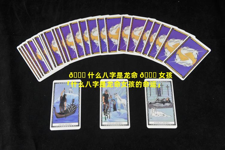 🐒 什么八字是龙命 💐 女孩「什么八字是龙命女孩的命运」